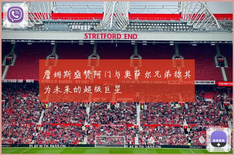 詹姆斯盛赞阿门与奥萨尔兄弟称其为未来的超级巨星