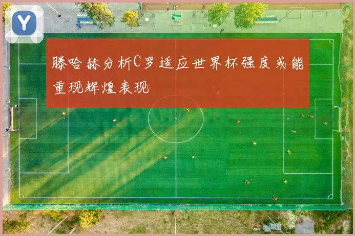 滕哈赫分析C罗适应世界杯强度或能重现辉煌表现