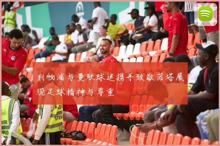 利物浦与曼联球迷携手致敬若塔展现足球精神与尊重