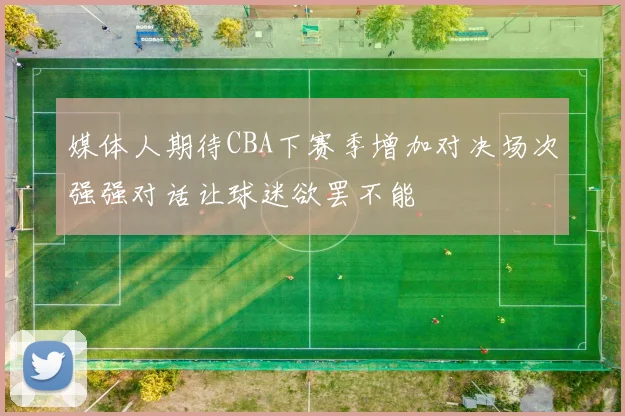媒体人期待CBA下赛季增加对决场次强强对话让球迷欲罢不能