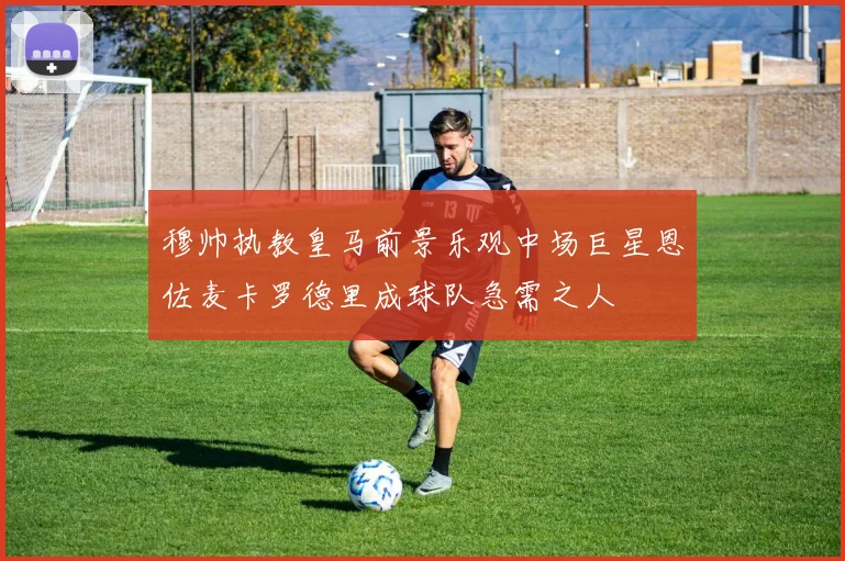 穆帅执教皇马前景乐观中场巨星恩佐麦卡罗德里成球队急需之人