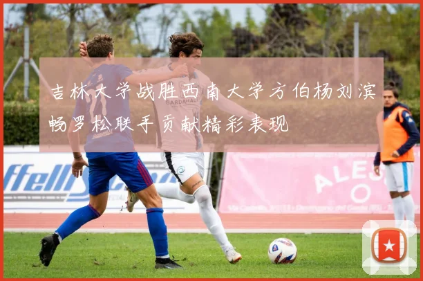 吉林大学战胜西南大学方伯杨刘滨畅罗松联手贡献精彩表现