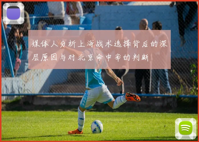 媒体人分析上海战术选择背后的深层原因与对北京命中率的判断