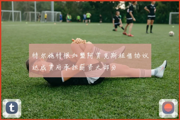 特尔施特根加盟阿贾克斯租借协议达成贾府承担薪资大部分
