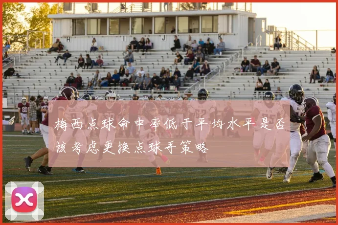梅西点球命中率低于平均水平是否该考虑更换点球手策略